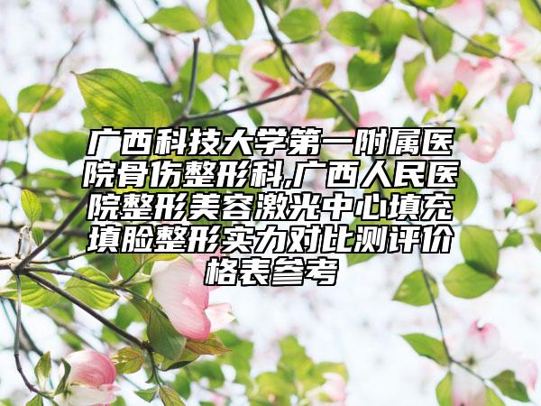 广西科技大学第一附属医院骨伤整形科,广西人民医院整形美容激光中心填充填脸整形实力对比测评价格表参考
