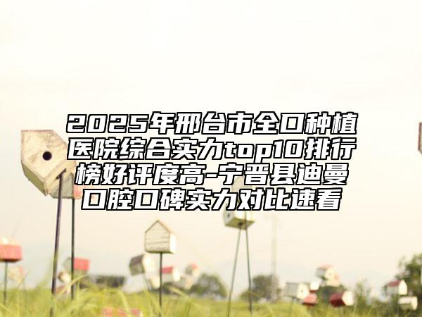 2025年邢台市全口种植医院综合实力top10排行榜好评度高-宁晋县迪曼口腔口碑实力对比速看