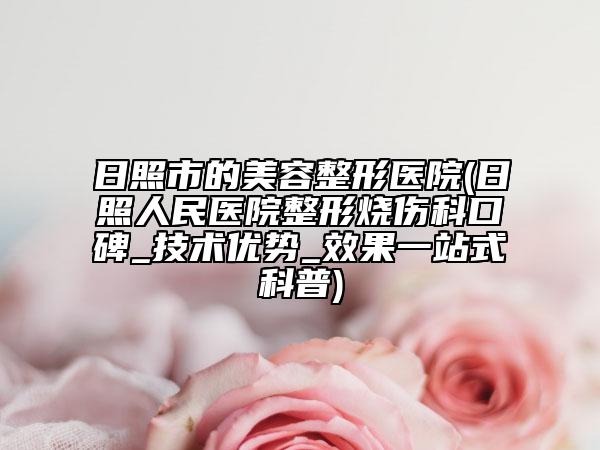 日照市的美容整形医院(日照人民医院整形烧伤科口碑_技术优势_效果一站式科普)