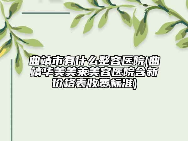 曲靖市有什么整容医院(曲靖华美美莱美容医院含新价格表收费标准)