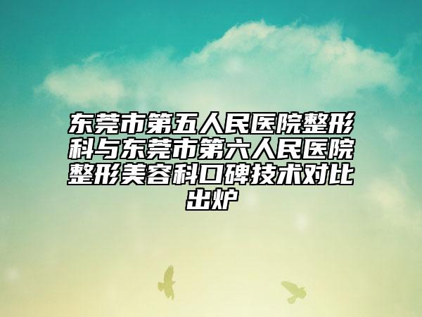 东莞市第五人民医院整形科与东莞市第六人民医院整形美容科口碑技术对比出炉