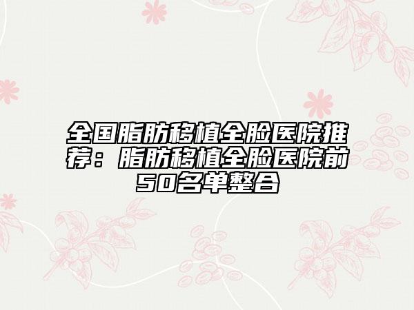 全国脂肪移植全脸医院推荐：脂肪移植全脸医院前50名单整合
