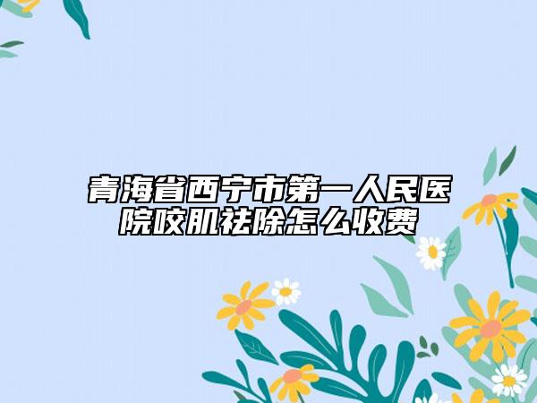 青海省西宁市第一人民医院咬肌祛除怎么收费