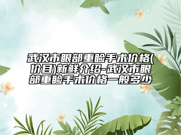 武汉市眼部重睑手术价格(价目)新鲜介绍-武汉市眼部重睑手术价格一般多少