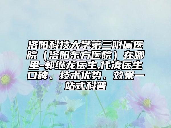 洛阳科技大学第三附属医院（洛阳东方医院）在哪里-郭继龙医生,代涛医生口碑、技术优势、效果一站式科普