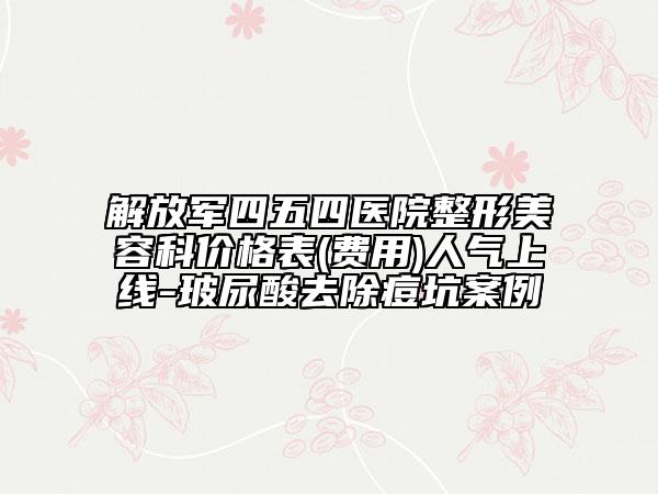 解放军四五四医院整形美容科价格表(费用)人气上线-玻尿酸去除痘坑案例