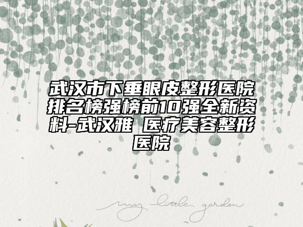 武汉市下垂眼皮整形医院排名榜强榜前10强全新资料-武汉雅偲医疗美容整形医院