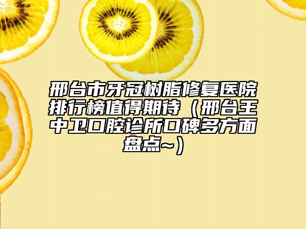 邢台市牙冠树脂修复医院排行榜值得期待（邢台王中卫口腔诊所口碑多方面盘点~）