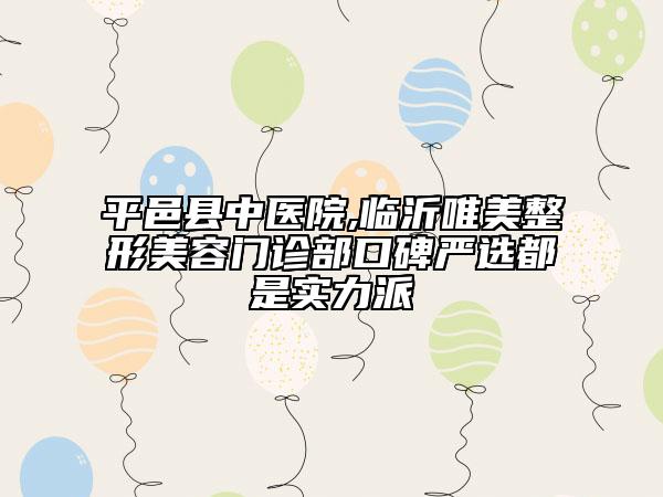平邑县中医院,临沂唯美整形美容门诊部口碑严选都是实力派