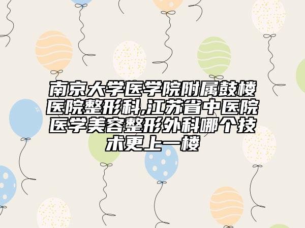 南京大学医学院附属鼓楼医院整形科,江苏省中医院医学美容整形外科哪个技术更上一楼