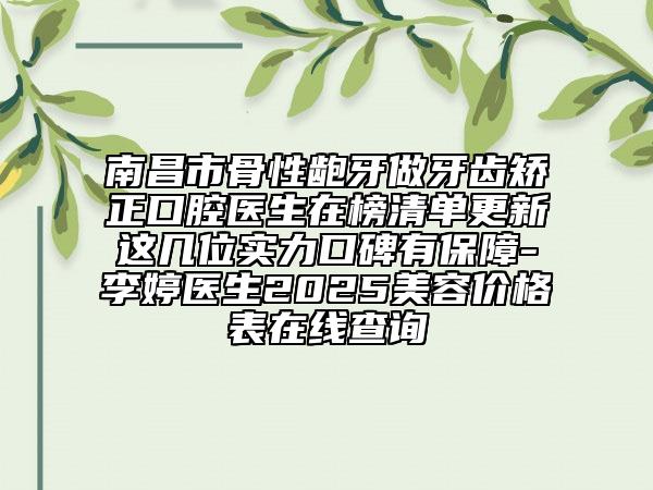 南昌市骨性龅牙做牙齿矫正口腔医生在榜清单更新这几位实力口碑有保障-李婷医生2025美容价格表在线查询