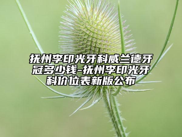 抚州李印光牙科威兰德牙冠多少钱-抚州李印光牙科价位表新版公布