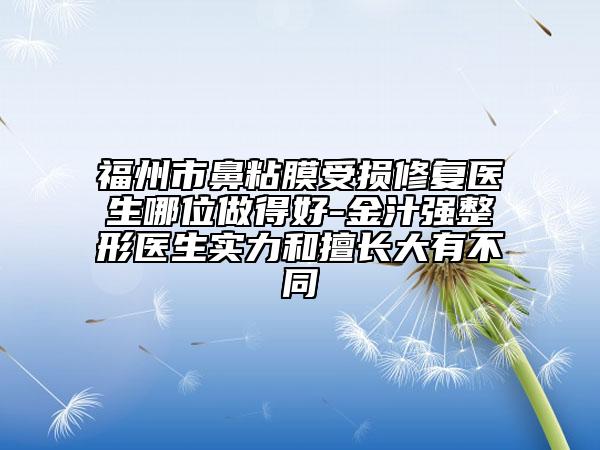 福州市鼻粘膜受损修复医生哪位做得好-金汁强整形医生实力和擅长大有不同