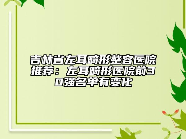 吉林省左耳畸形整容医院推荐：左耳畸形医院前30强名单有变化