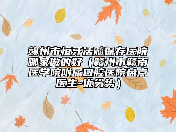 赣州市恒牙活髓保存医院哪家做的好（赣州市赣南医学院附属口腔医院盘点医生-优劣势）
