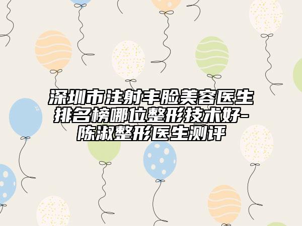 深圳市注射丰脸美容医生排名榜哪位整形技术好-陈淑整形医生测评