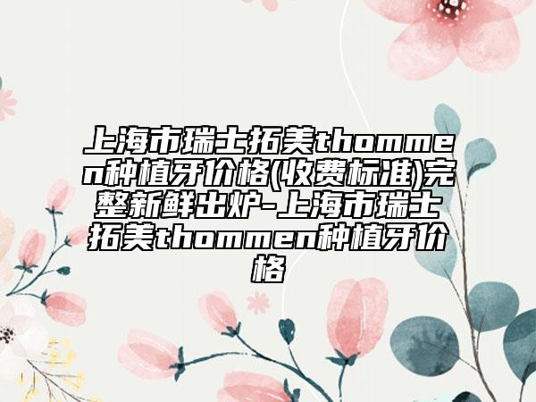 上海市瑞士拓美thommen种植牙价格(收费标准)完整新鲜出炉-上海市瑞士拓美thommen种植牙价格