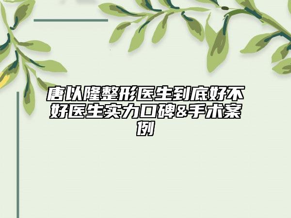 唐以隆整形医生到底好不好医生实力口碑&手术案例