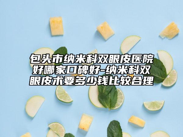 包头市纳米科双眼皮医院好哪家口碑好-纳米科双眼皮术要多少钱比较合理