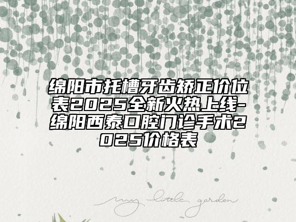 绵阳市托槽牙齿矫正价位表2025全新火热上线-绵阳西泰口腔门诊手术2025价格表