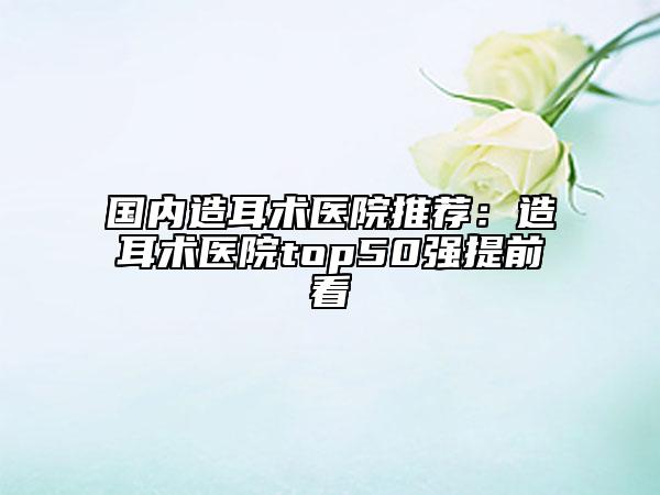 国内造耳术医院推荐：造耳术医院top50强提前看
