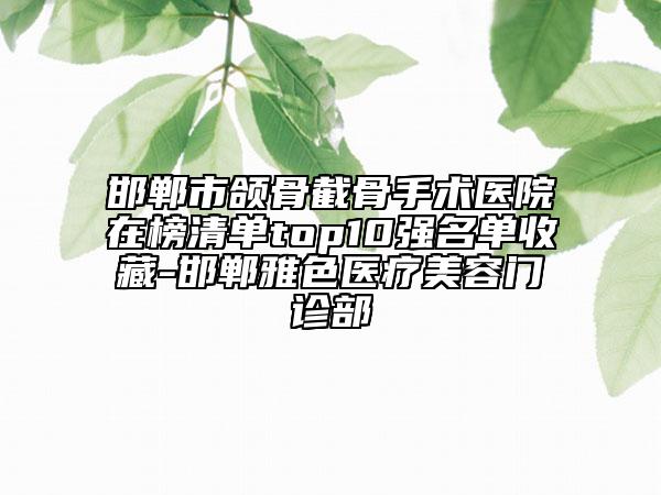 邯郸市颌骨截骨手术医院在榜清单top10强名单收藏-邯郸雅色医疗美容门诊部