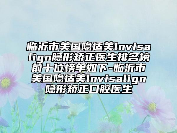临沂市美国隐适美lnvisalign隐形矫正医生排名榜前十位榜单如下-临沂市美国隐适美lnvisalign隐形矫正口腔医生