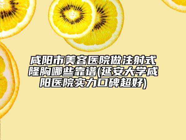 咸阳市美容医院做注射式隆胸哪些靠谱(延安大学咸阳医院实力口碑超好)