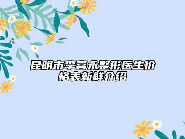 昆明市李喜永整形医生价格表新鲜介绍