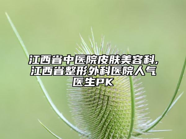 江西省中医院皮肤美容科,江西省整形外科医院人气医生PK