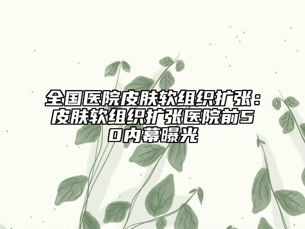 全国医院皮肤软组织扩张：皮肤软组织扩张医院前50内幕曝光
