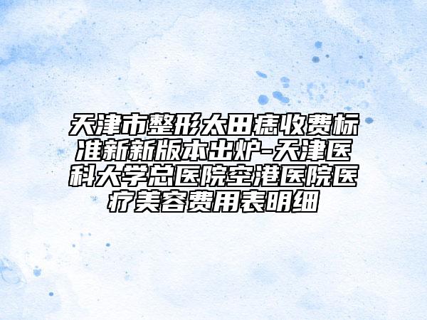 天津市整形太田痣收费标准新新版本出炉-天津医科大学总医院空港医院医疗美容费用表明细