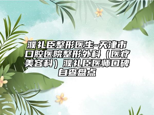 濮礼臣整形医生-天津市口腔医院整形外科（医疗美容科）濮礼臣医师口碑自查盘点