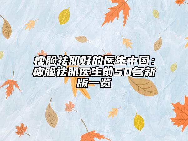瘦脸祛肌好的医生中国：瘦脸祛肌医生前50名新版一览