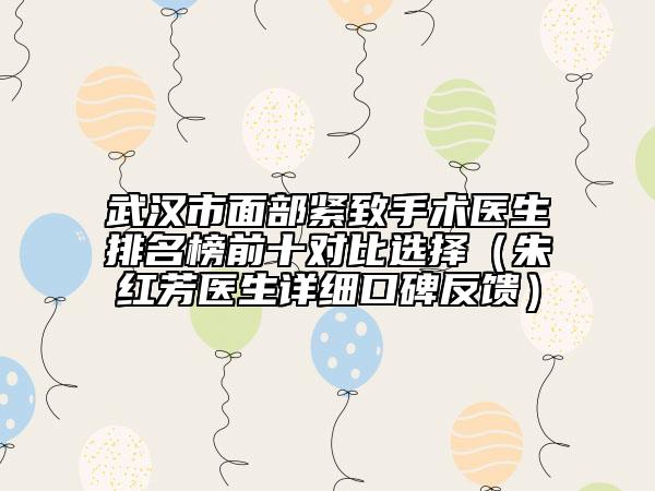 武汉市面部紧致手术医生排名榜前十对比选择（朱红芳医生详细口碑反馈）