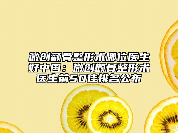 微创颧骨整形术哪位医生好中国：微创颧骨整形术医生前50佳排名公布
