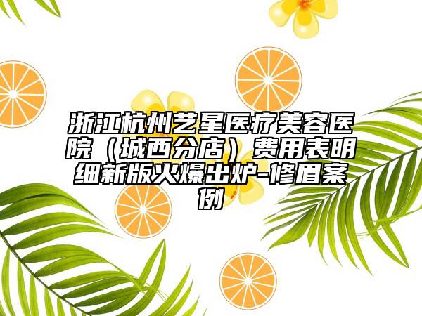 浙江杭州艺星医疗美容医院（城西分店）费用表明细新版火爆出炉-修眉案例