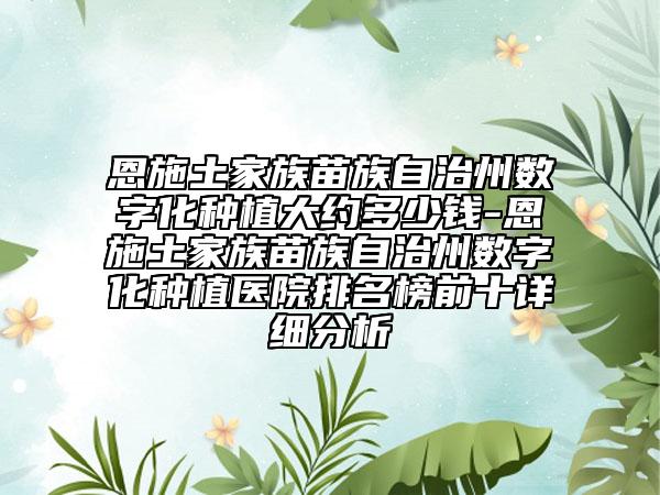 恩施土家族苗族自治州数字化种植大约多少钱-恩施土家族苗族自治州数字化种植医院排名榜前十详细分析