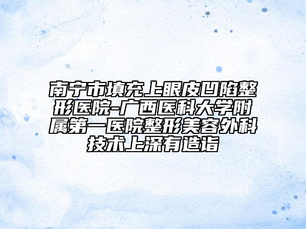 南宁市填充上眼皮凹陷整形医院-广西医科大学附属第一医院整形美容外科技术上深有造诣