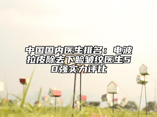 中国国内医生排名：电波拉皮除去下睑皱纹医生50强实力评比