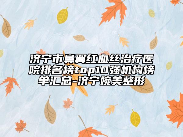 济宁市鼻翼红血丝治疗医院排名榜top10强机构榜单汇总-济宁婉美整形