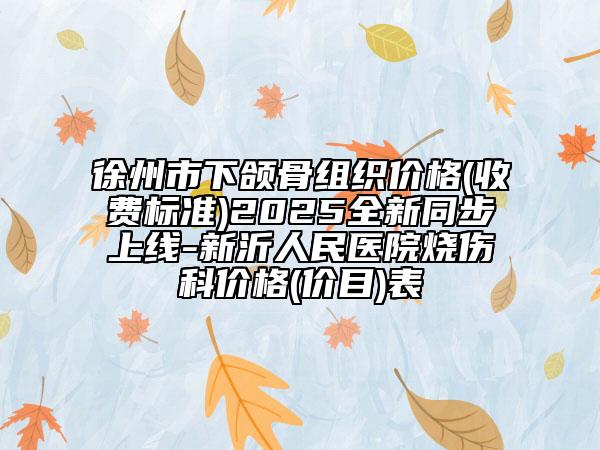 徐州市下颌骨组织价格(收费标准)2025全新同步上线-新沂人民医院烧伤科价格(价目)表