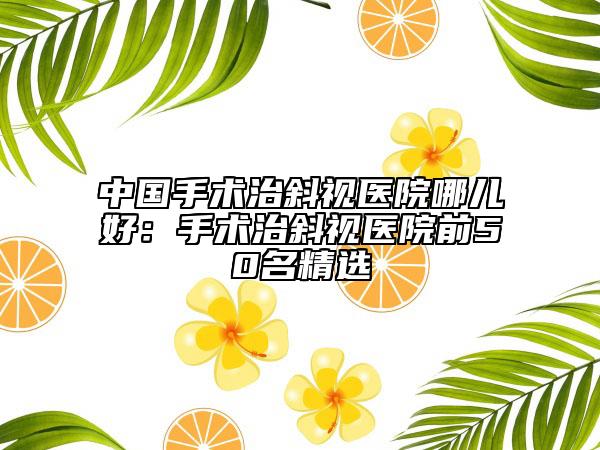 中国手术治斜视医院哪儿好：手术治斜视医院前50名精选