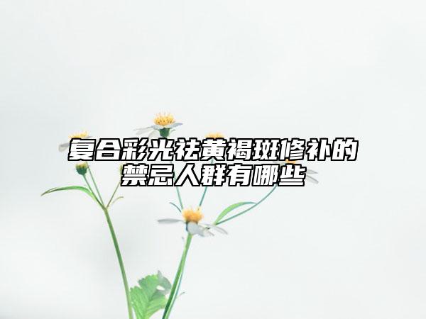 复合彩光祛黄褐斑修补的禁忌人群有哪些