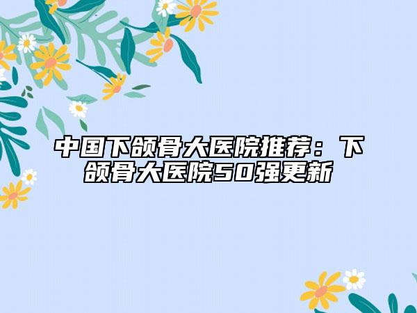 中国下颌骨大医院推荐：下颌骨大医院50强更新